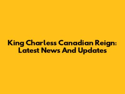 King Charles's Canadian Reign: Latest News And Updates