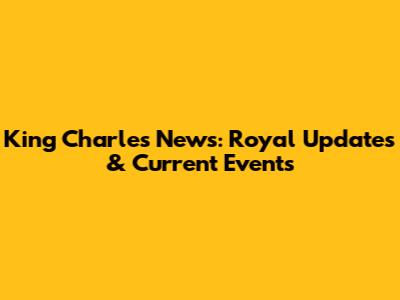 King Charles News: Royal Updates & Current Events
