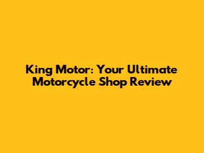 King Motor: Your Ultimate Motorcycle Shop Review