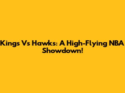 Kings Vs Hawks: A High-Flying NBA Showdown!