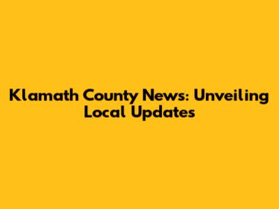 Klamath County News: Unveiling Local Updates
