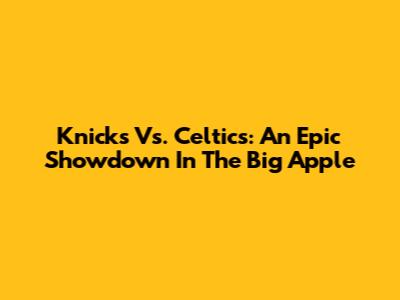 Knicks Vs. Celtics: An Epic Showdown In The Big Apple