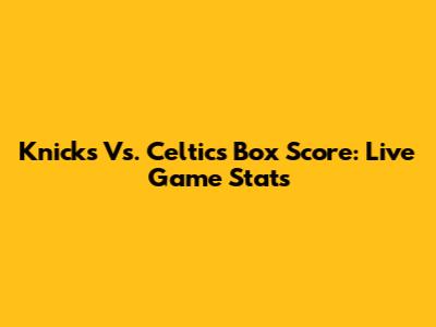 Knicks Vs. Celtics Box Score: Live Game Stats