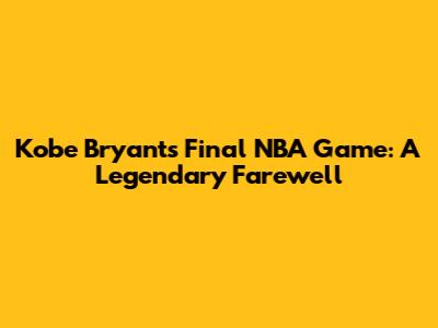 Kobe Bryant's Final NBA Game: A Legendary Farewell