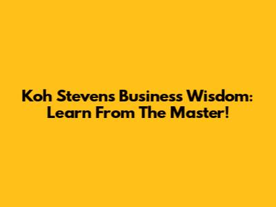 Koh Steven's Business Wisdom: Learn From The Master!