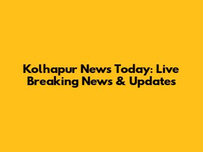 Kolhapur News Today: Live Breaking News & Updates