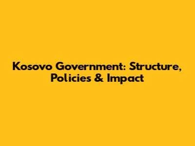 Kosovo Government: Structure, Policies & Impact