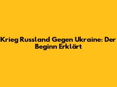 Krieg Russland Gegen Ukraine: Der Beginn Erklärt