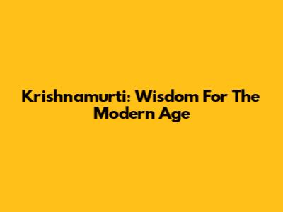Krishnamurti: Wisdom For The Modern Age