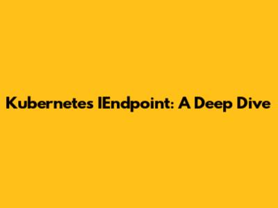 Kubernetes IEndpoint: A Deep Dive