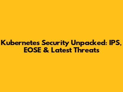 Kubernetes Security Unpacked: IPS, EOSE & Latest Threats