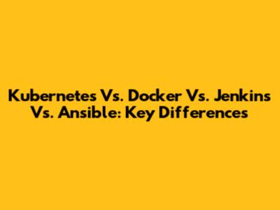 Kubernetes Vs. Docker Vs. Jenkins Vs. Ansible: Key Differences