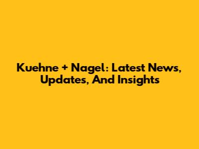 Kuehne + Nagel: Latest News, Updates, And Insights