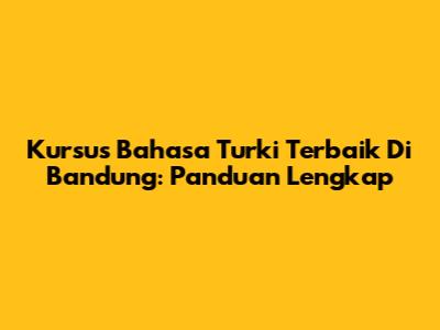 Kursus Bahasa Turki Terbaik Di Bandung: Panduan Lengkap