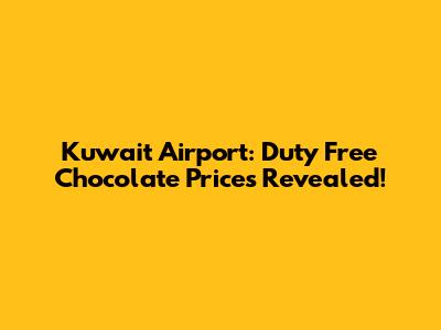 Kuwait Airport: Duty Free Chocolate Prices Revealed!