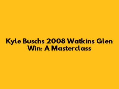 Kyle Busch's 2008 Watkins Glen Win: A Masterclass