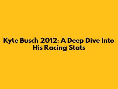 Kyle Busch 2012: A Deep Dive Into His Racing Stats