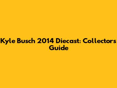 Kyle Busch 2014 Diecast: Collector's Guide