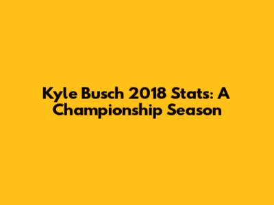 Kyle Busch 2018 Stats: A Championship Season