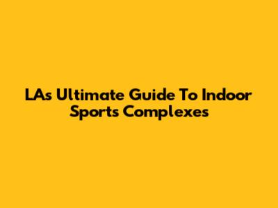 LA's Ultimate Guide To Indoor Sports Complexes