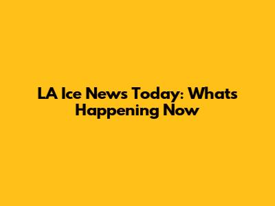LA Ice News Today: What's Happening Now