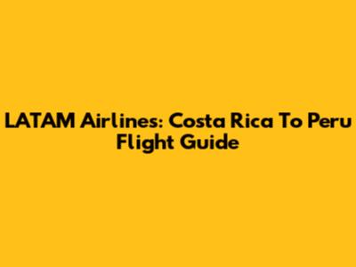 LATAM Airlines: Costa Rica To Peru Flight Guide