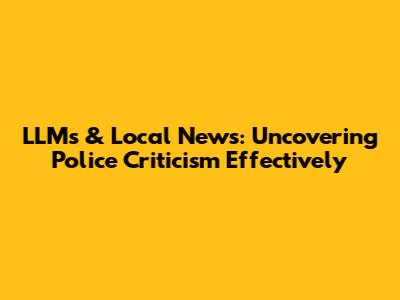 LLMs & Local News: Uncovering Police Criticism Effectively