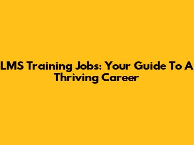 LMS Training Jobs: Your Guide To A Thriving Career