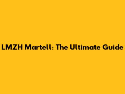 LMZH Martell: The Ultimate Guide