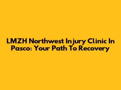 LMZH Northwest Injury Clinic In Pasco: Your Path To Recovery