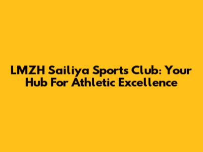 LMZH Sailiya Sports Club: Your Hub For Athletic Excellence