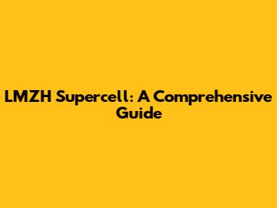 LMZH Supercell: A Comprehensive Guide