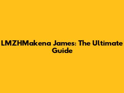 LMZHMakena James: The Ultimate Guide