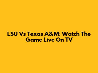 LSU Vs Texas A&M: Watch The Game Live On TV