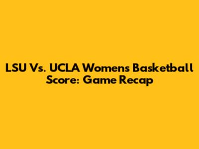 LSU Vs. UCLA Women's Basketball Score: Game Recap