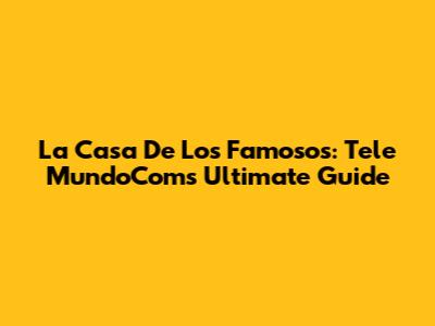 La Casa De Los Famosos: Tele MundoCom's Ultimate Guide