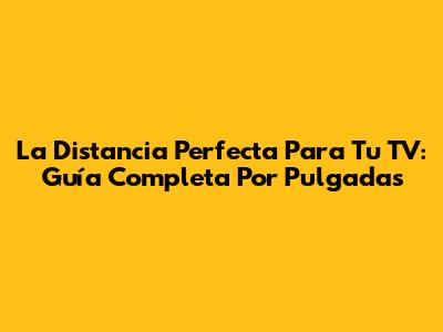 La Distancia Perfecta Para Tu TV: Guía Completa Por Pulgadas