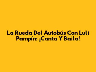 La Rueda Del Autobús Con Luli Pampín: ¡Canta Y Baila!