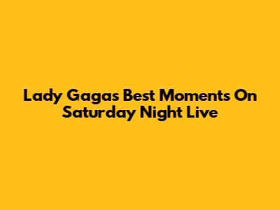 Lady Gaga's Best Moments On Saturday Night Live