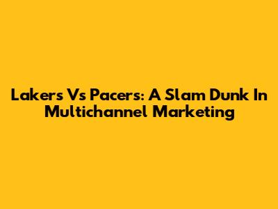 Lakers Vs Pacers: A Slam Dunk In Multichannel Marketing