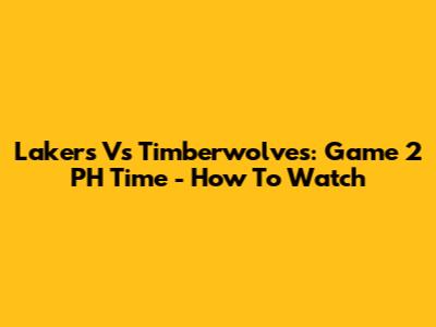 Lakers Vs Timberwolves: Game 2 PH Time - How To Watch