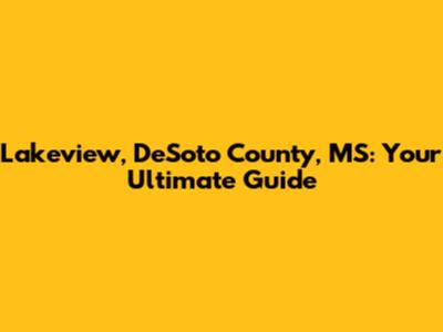 Lakeview, DeSoto County, MS: Your Ultimate Guide