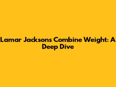 Lamar Jackson's Combine Weight: A Deep Dive