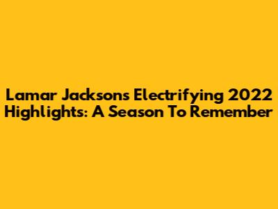 Lamar Jackson's Electrifying 2022 Highlights: A Season To Remember