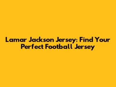 Lamar Jackson Jersey: Find Your Perfect Football Jersey