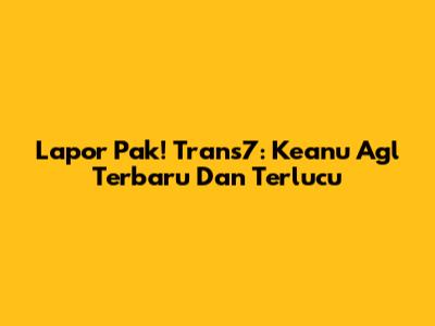 Lapor Pak! Trans7: Keanu Agl Terbaru Dan Terlucu