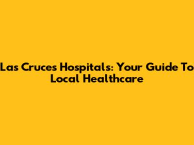 Las Cruces Hospitals: Your Guide To Local Healthcare