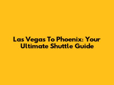 Las Vegas To Phoenix: Your Ultimate Shuttle Guide