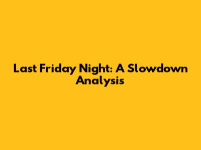 Last Friday Night: A Slowdown Analysis