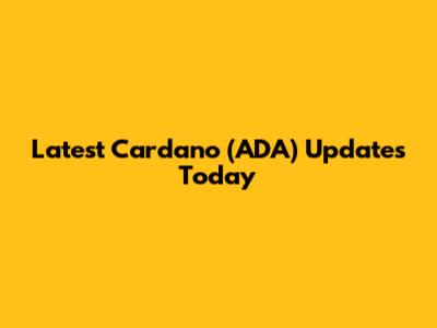 Latest Cardano (ADA) Updates Today